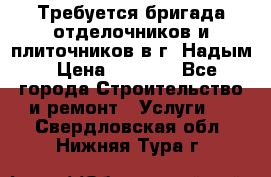 Требуется бригада отделочников и плиточников в г. Надым › Цена ­ 1 000 - Все города Строительство и ремонт » Услуги   . Свердловская обл.,Нижняя Тура г.